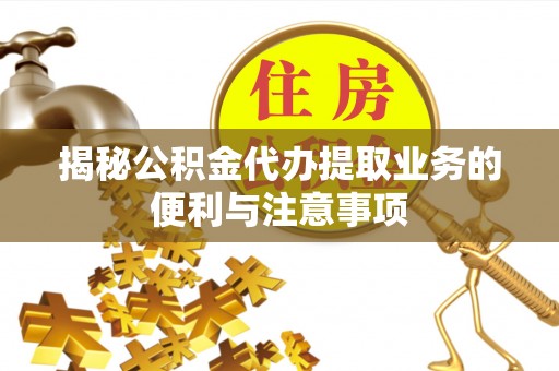 通许揭秘公积金代办提取业务的便利与注意事项