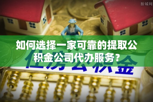 通许如何选择一家可靠的提取公积金公司代办服务？