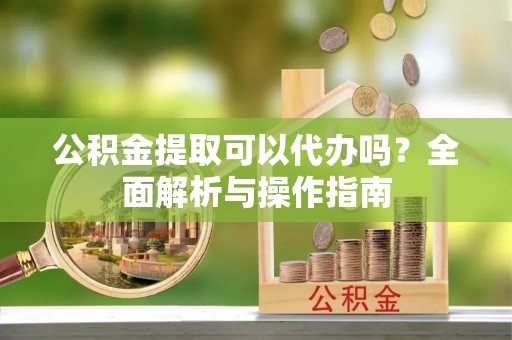 通许公积金提取可以代办吗？全面解析与操作指南