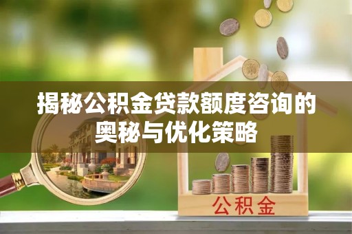 通许揭秘公积金贷款额度咨询的奥秘与优化策略
