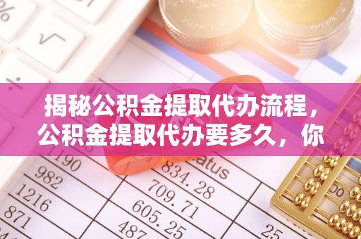 通许揭秘公积金提取代办流程，公积金提取代办要多久，你真的了解吗？