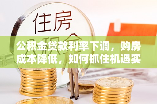 通许公积金贷款利率下调，购房成本降低，如何抓住机遇实现安居梦想？