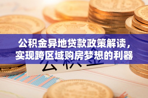 通许公积金异地贷款政策解读，实现跨区域购房梦想的利器