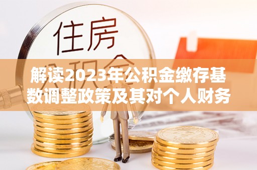 通许解读2023年公积金缴存基数调整政策及其对个人财务的影响