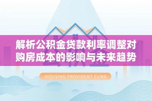 通许解析公积金贷款利率调整对购房成本的影响与未来趋势