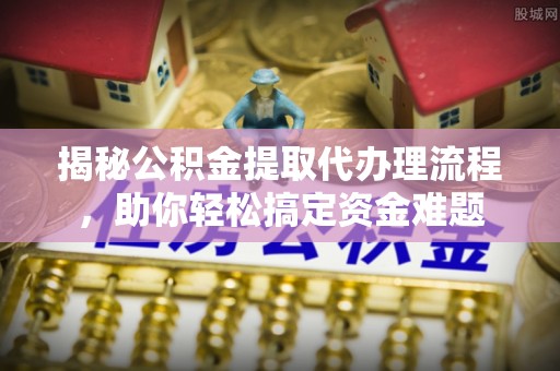 通许揭秘公积金提取代办理流程，助你轻松搞定资金难题