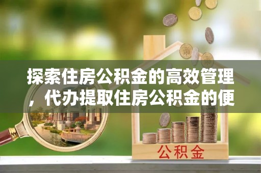 通许探索住房公积金的高效管理，代办提取住房公积金的便利与注意事项