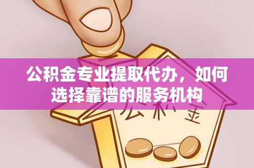 通许公积金专业提取代办，如何选择靠谱的服务机构