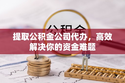 通许提取公积金公司代办，高效解决你的资金难题