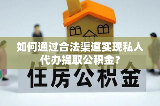 通许如何通过合法渠道实现私人代办提取公积金？