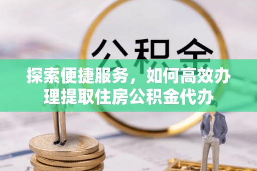 通许探索便捷服务，如何高效办理提取住房公积金代办